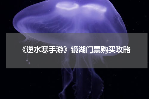 《逆水寒手游》镜湖门票购买攻略