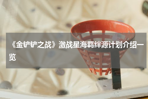 《金铲铲之战》激战星海羁绊源计划介绍一览