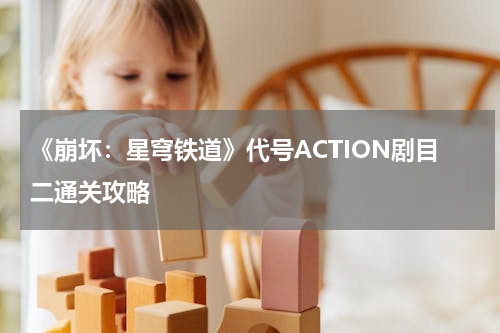 《崩坏：星穹铁道》代号ACTION剧目二通关攻略