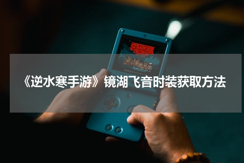 《逆水寒手游》镜湖飞音时装获取方法