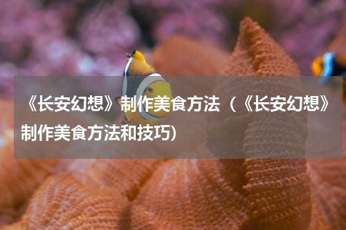 《长安幻想》制作美食方法（《长安幻想》制作美食方法和技巧）