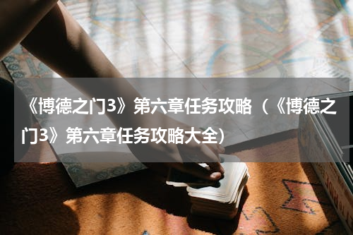 《博德之门3》第六章任务攻略（《博德之门3》第六章任务攻略大全）
