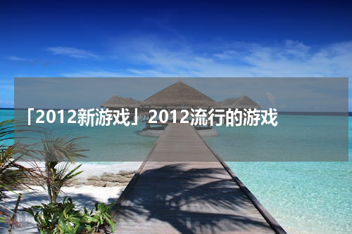 「2012新游戏」2012流行的游戏