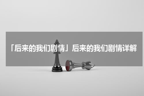 「后来的我们剧情」后来的我们剧情详解