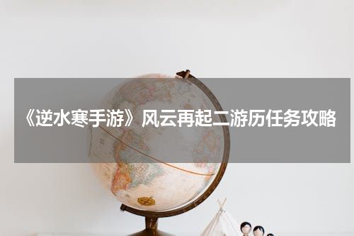 《逆水寒手游》风云再起二游历任务攻略
