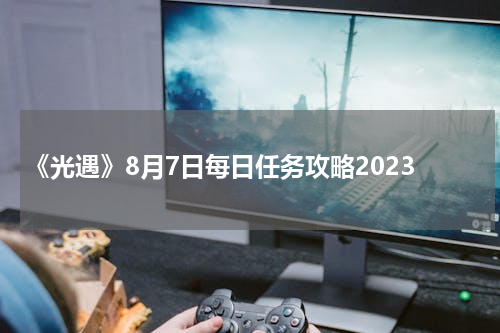 《光遇》8月7日每日任务攻略2023