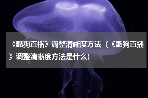 《酷狗直播》调整清晰度方法（《酷狗直播》调整清晰度方法是什么）