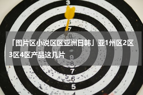 「图片区小说区区亚洲日韩」亚1州区2区3区4区产品这几片