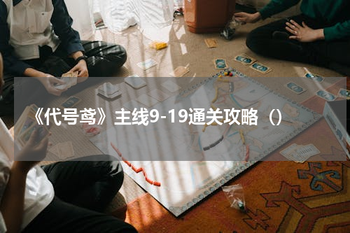 《代号鸢》主线9-19通关攻略（）
