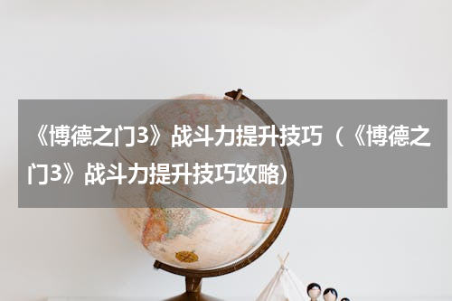 《博德之门3》战斗力提升技巧（《博德之门3》战斗力提升技巧攻略）