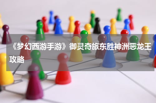 《梦幻西游手游》御灵奇旅东胜神洲恶龙王攻略