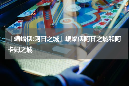 「蝙蝠侠:阿甘之城」蝙蝠侠阿甘之城和阿卡姆之城