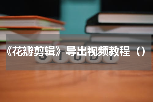 《花瓣剪辑》导出视频教程（）