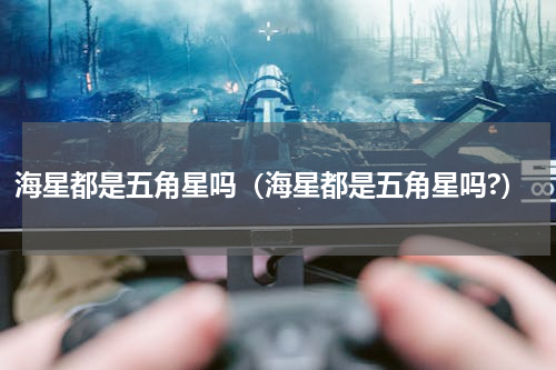 海星都是五角星吗（海星都是五角星吗?）