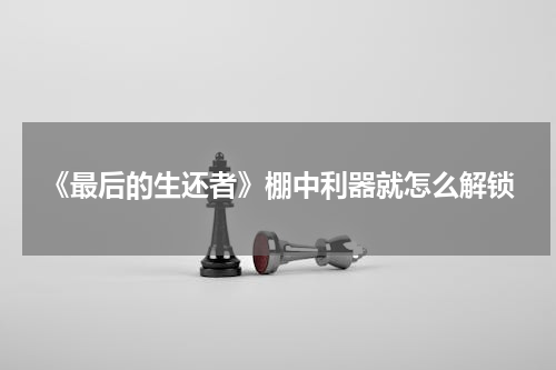《最后的生还者》棚中利器就怎么解锁