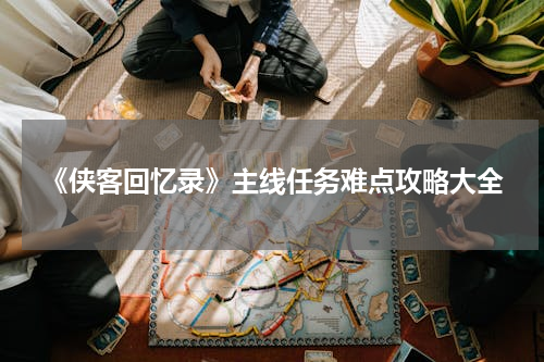 《侠客回忆录》主线任务难点攻略大全