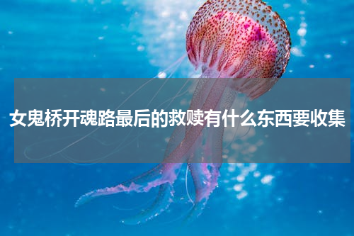 女鬼桥开魂路最后的救赎有什么东西要收集