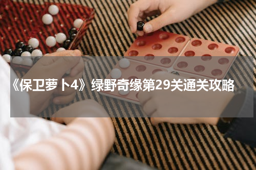 《保卫萝卜4》绿野奇缘第29关通关攻略