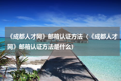 《成都人才网》邮箱认证方法（《成都人才网》邮箱认证方法是什么）