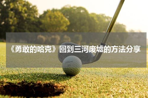 《勇敢的哈克》回到三河废墟的方法分享