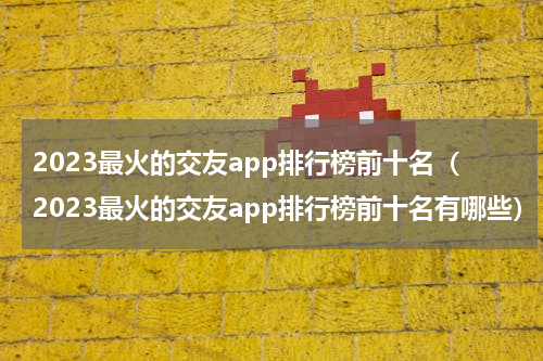 2023最火的交友app排行榜前十名（2023最火的交友app排行榜前十名有哪些）