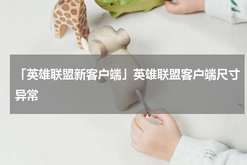 「英雄联盟新客户端」英雄联盟客户端尺寸异常