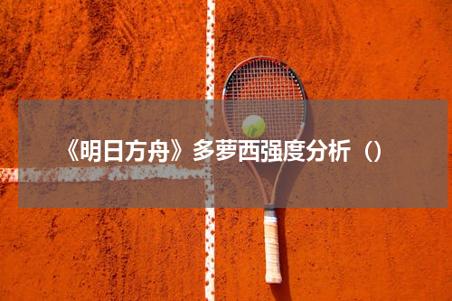 《明日方舟》多萝西强度分析（）
