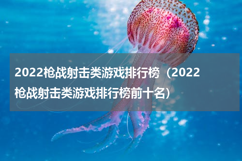 2022枪战射击类游戏排行榜（2022枪战射击类游戏排行榜前十名）