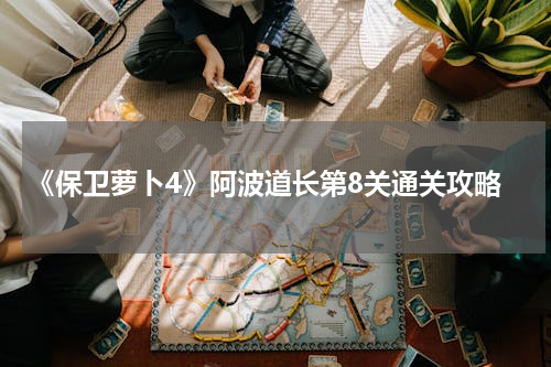 《保卫萝卜4》阿波道长第8关通关攻略