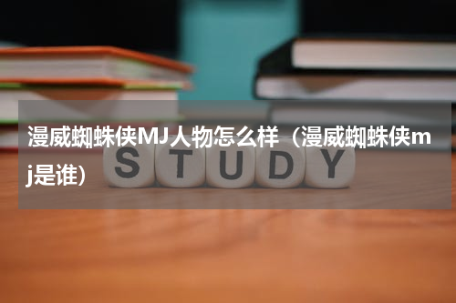 漫威蜘蛛侠MJ人物怎么样（漫威蜘蛛侠mj是谁）