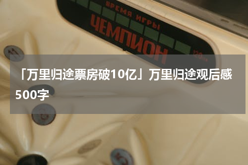 「万里归途票房破10亿」万里归途观后感500字