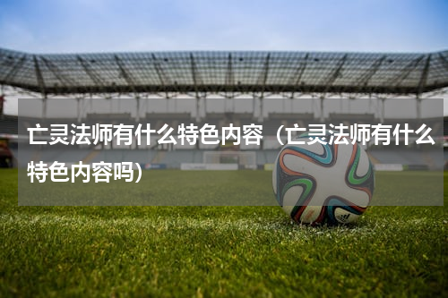 亡灵法师有什么特色内容（亡灵法师有什么特色内容吗）