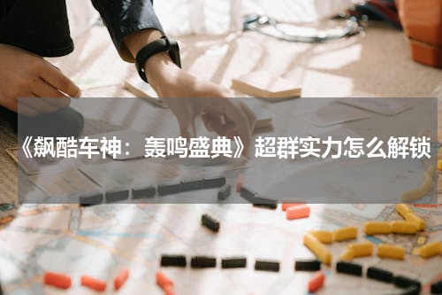 《飙酷车神：轰鸣盛典》超群实力怎么解锁
