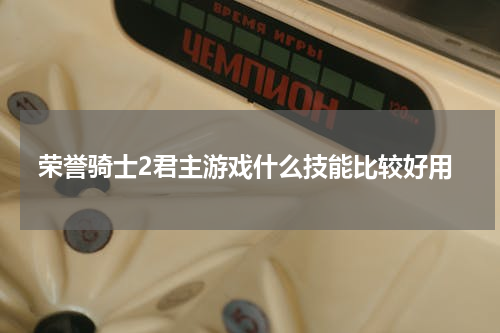 荣誉骑士2君主游戏什么技能比较好用