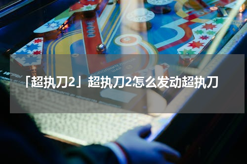 「超执刀2」超执刀2怎么发动超执刀