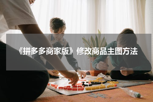 《拼多多商家版》修改商品主图方法
