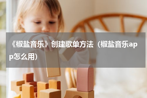《椒盐音乐》创建歌单方法（椒盐音乐app怎么用）