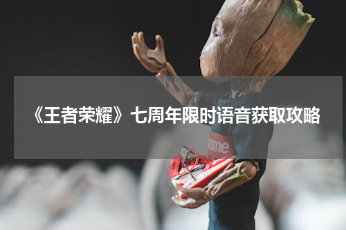 《王者荣耀》七周年限时语音获取攻略