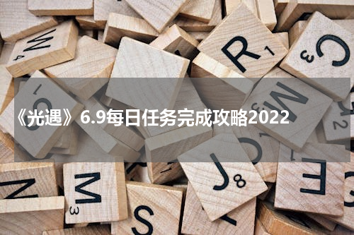 《光遇》6.9每日任务完成攻略2022