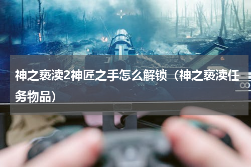 神之亵渎2神匠之手怎么解锁（神之亵渎任务物品）