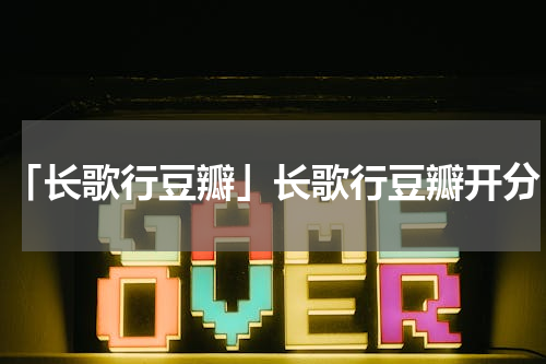 「长歌行豆瓣」长歌行豆瓣开分