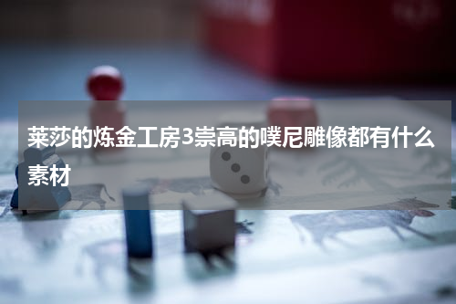 莱莎的炼金工房3崇高的噗尼雕像都有什么素材