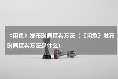 《闲鱼》发布时间查看方法（《闲鱼》发布时间查看方法是什么）
