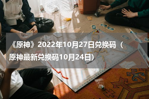 《原神》2022年10月27日兑换码（原神最新兑换码10月24日）