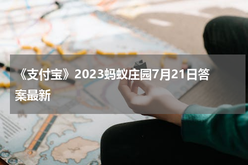 《支付宝》2023蚂蚁庄园7月21日答案最新