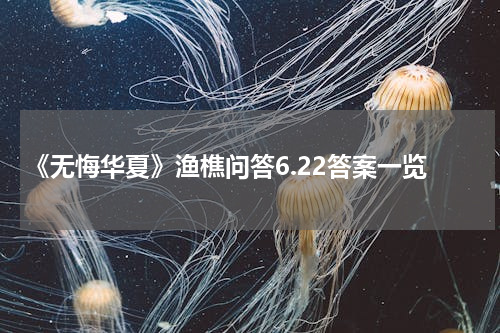《无悔华夏》渔樵问答6.22答案一览