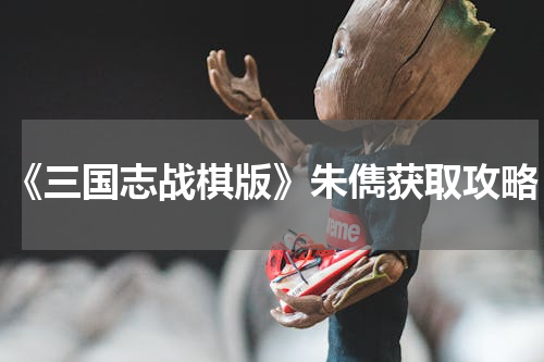 《三国志战棋版》朱儁获取攻略