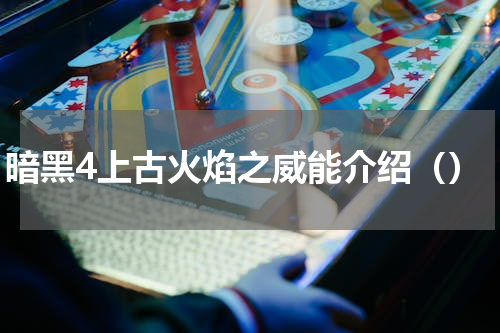 暗黑4上古火焰之威能介绍（）
