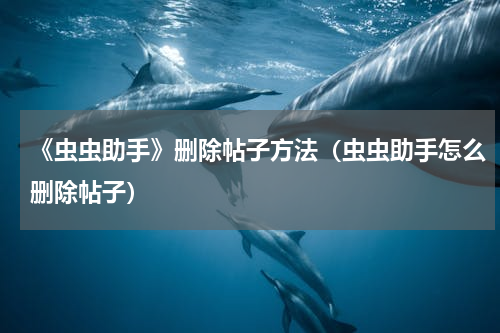 《虫虫助手》删除帖子方法（虫虫助手怎么删除帖子）