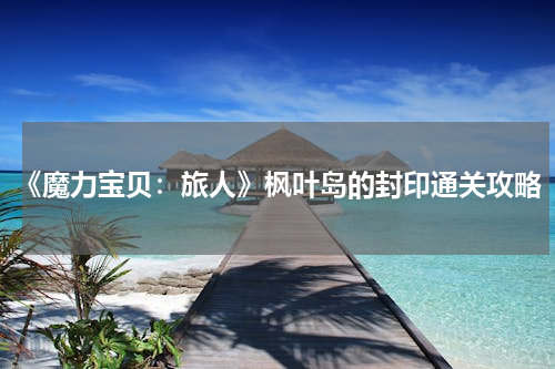 《魔力宝贝：旅人》枫叶岛的封印通关攻略